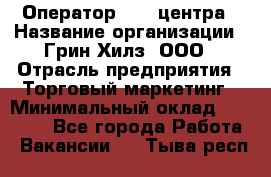 Оператор Call-центра › Название организации ­ Грин Хилз, ООО › Отрасль предприятия ­ Торговый маркетинг › Минимальный оклад ­ 30 000 - Все города Работа » Вакансии   . Тыва респ.